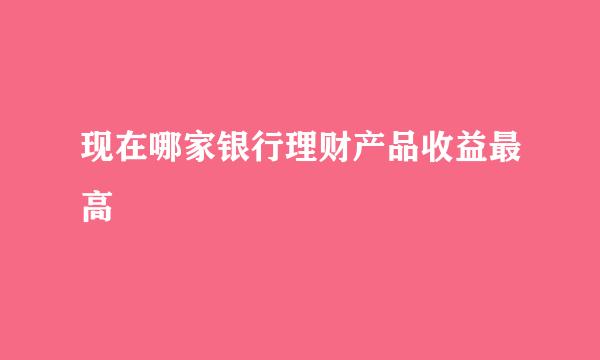 现在哪家银行理财产品收益最高