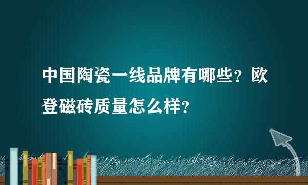 中国陶瓷一线品牌有哪些？欧登磁砖质量怎么样？