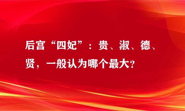 后宫“四妃”：贵、淑、德、贤，一般认为哪个最大？