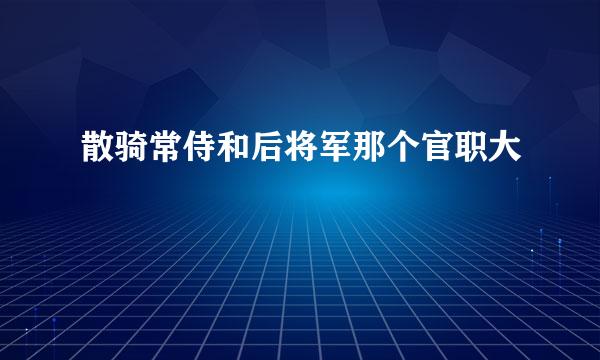 散骑常侍和后将军那个官职大