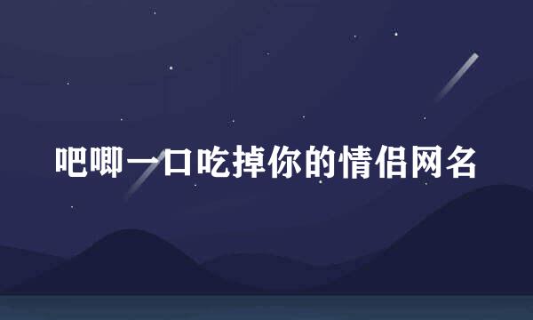 吧唧一口吃掉你的情侣网名