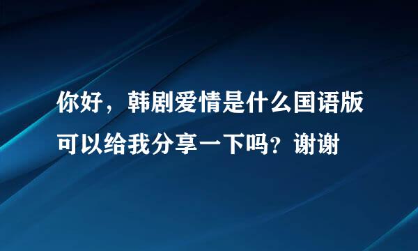 你好，韩剧爱情是什么国语版可以给我分享一下吗？谢谢