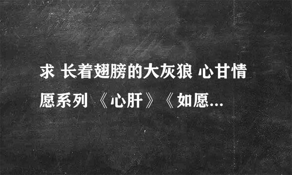 求 长着翅膀的大灰狼 心甘情愿系列 《心肝》《如愿》 《请与谁共》..