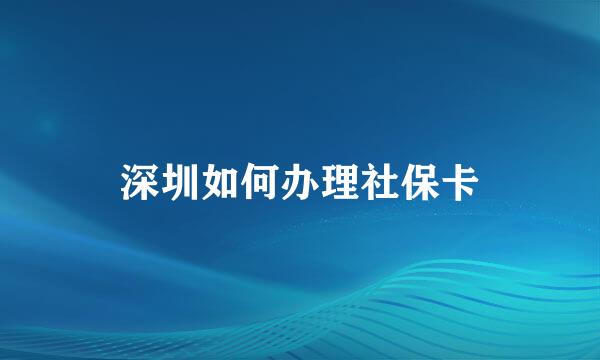 深圳如何办理社保卡