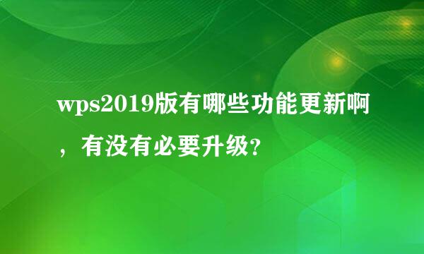 wps2019版有哪些功能更新啊，有没有必要升级？