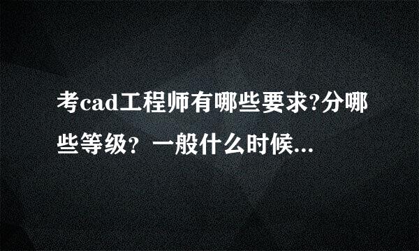 考cad工程师有哪些要求?分哪些等级？一般什么时候考？在哪报名？