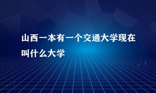 山西一本有一个交通大学现在叫什么大学