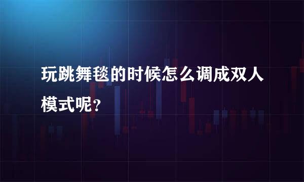 玩跳舞毯的时候怎么调成双人模式呢？