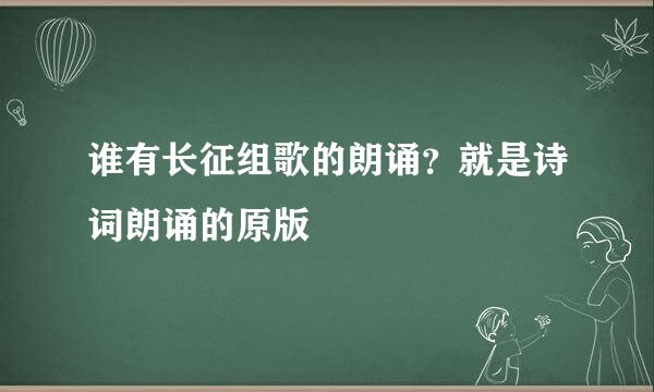 谁有长征组歌的朗诵？就是诗词朗诵的原版