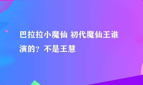 巴拉拉小魔仙 初代魔仙王谁演的？不是王慧