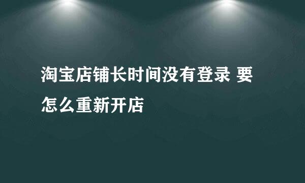 淘宝店铺长时间没有登录 要怎么重新开店