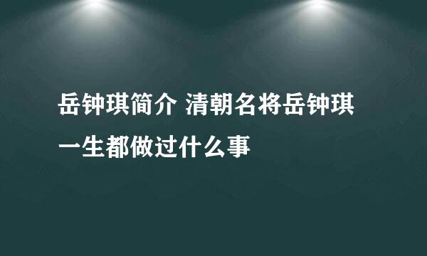 岳钟琪简介 清朝名将岳钟琪一生都做过什么事