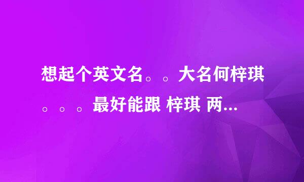 想起个英文名。。大名何梓琪。。。最好能跟 梓琪 两个字有关系~