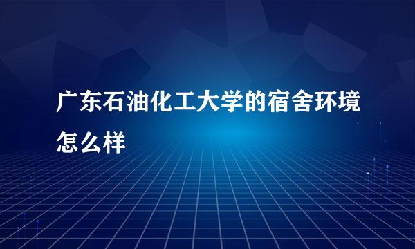 广东石油化工大学的宿舍环境怎么样