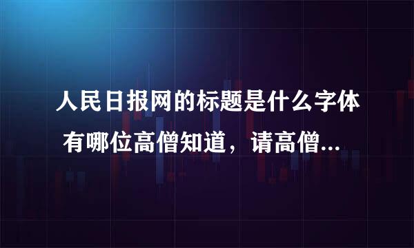 人民日报网的标题是什么字体 有哪位高僧知道，请高僧指点迷津，多谢了