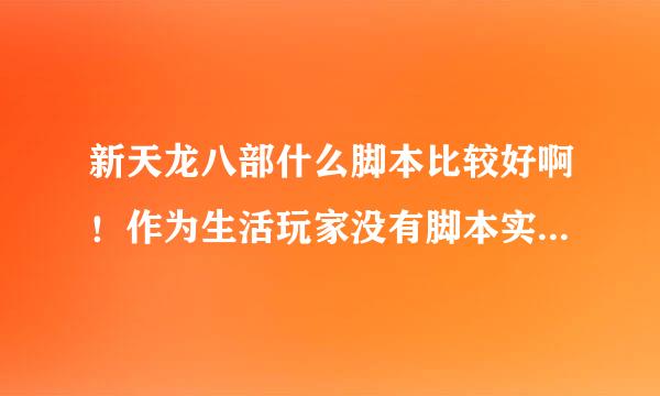 新天龙八部什么脚本比较好啊！作为生活玩家没有脚本实在玩不下去，希望是便宜点而且稳定的脚本