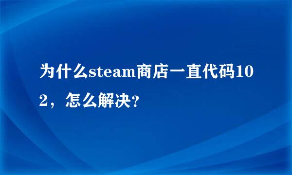 为什么steam商店一直代码102，怎么解决？