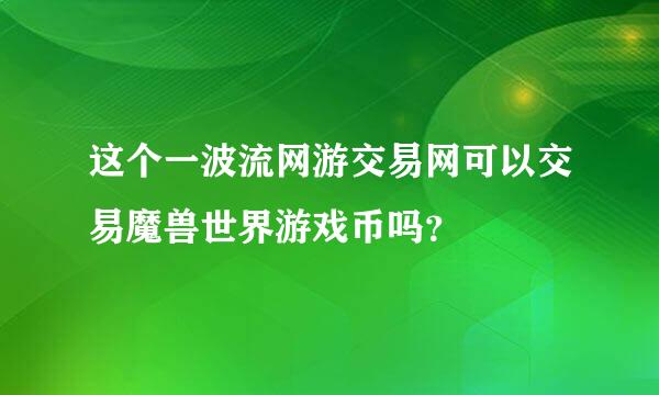 这个一波流网游交易网可以交易魔兽世界游戏币吗？