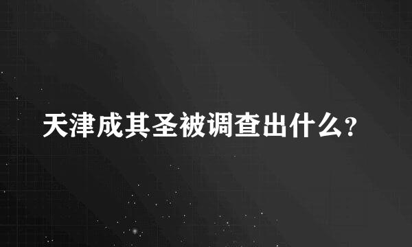 天津成其圣被调查出什么？