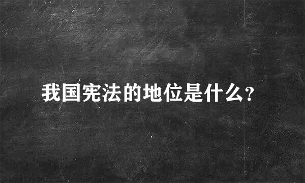 我国宪法的地位是什么？