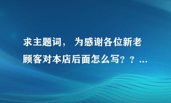 求主题词， 为感谢各位新老顾客对本店后面怎么写？？是餐馆用的。