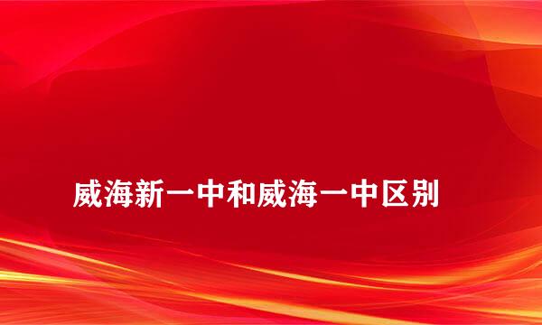 
威海新一中和威海一中区别
