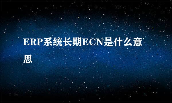 ERP系统长期ECN是什么意思