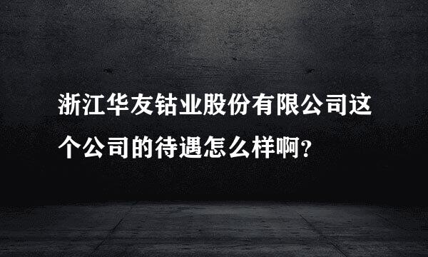 浙江华友钴业股份有限公司这个公司的待遇怎么样啊？