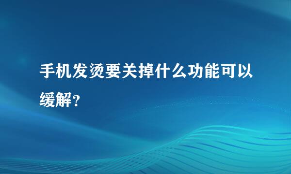 手机发烫要关掉什么功能可以缓解？