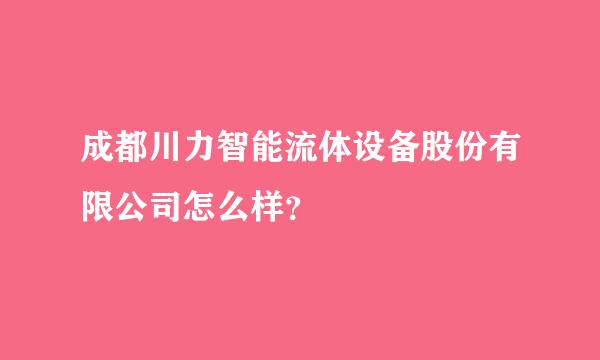 成都川力智能流体设备股份有限公司怎么样？