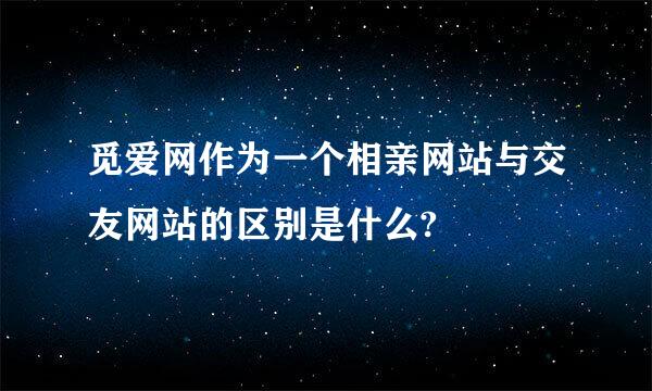 觅爱网作为一个相亲网站与交友网站的区别是什么?