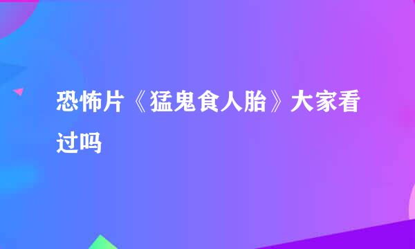 恐怖片《猛鬼食人胎》大家看过吗