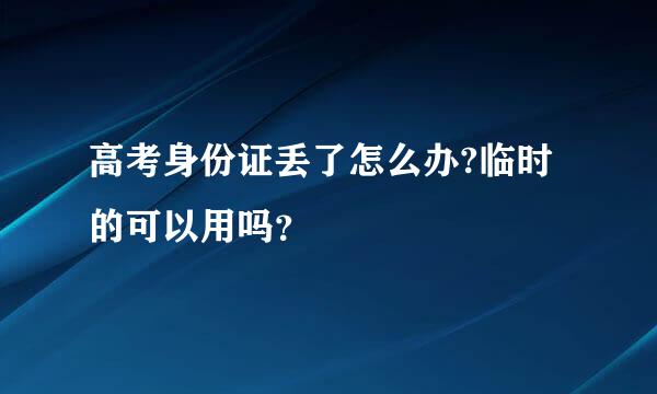 高考身份证丢了怎么办?临时的可以用吗？