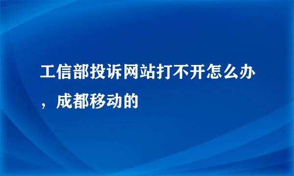 工信部投诉网站打不开怎么办，成都移动的