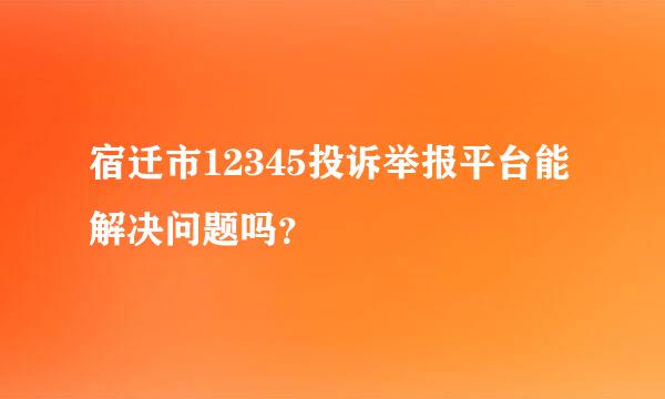 宿迁市12345投诉举报平台能解决问题吗？