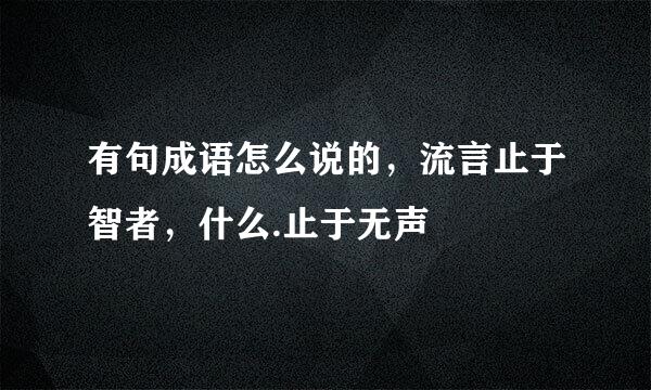 有句成语怎么说的，流言止于智者，什么.止于无声