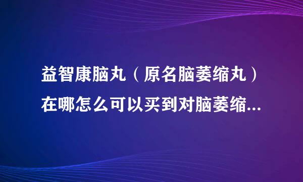 益智康脑丸（原名脑萎缩丸）在哪怎么可以买到对脑萎缩还有其它好药吗？