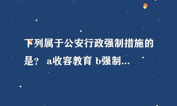 下列属于公安行政强制措施的是？ a收容教育 b强制戒毒 c冻结财产 d没收财产（多选题）