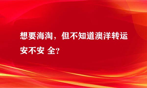 想要海淘，但不知道澳洋转运安不安 全？