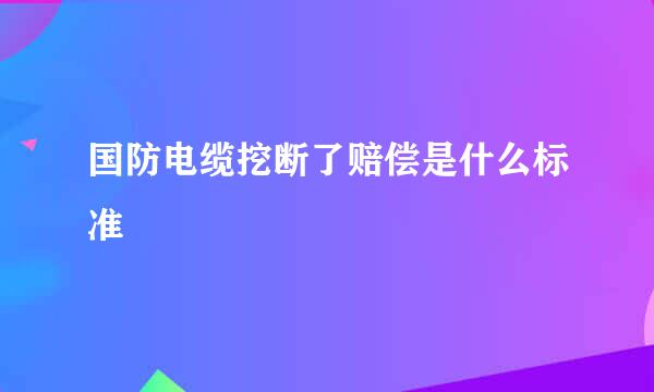 国防电缆挖断了赔偿是什么标准