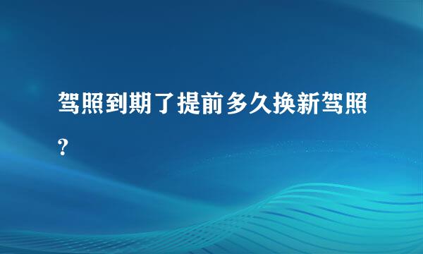 驾照到期了提前多久换新驾照？