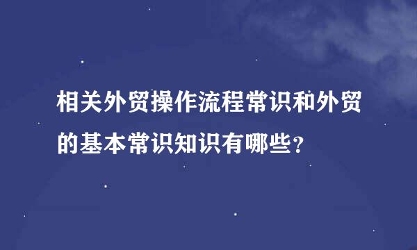 相关外贸操作流程常识和外贸的基本常识知识有哪些？