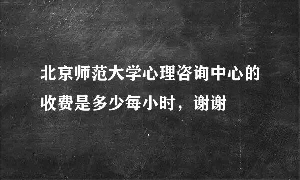 北京师范大学心理咨询中心的收费是多少每小时，谢谢