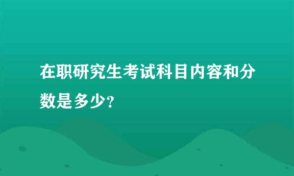 在职研究生考试科目内容和分数是多少？