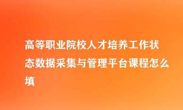 高等职业院校人才培养工作状态数据采集与管理平台课程怎么填