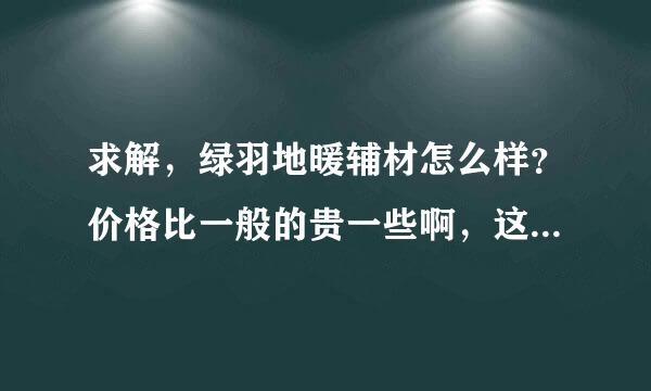 求解，绿羽地暖辅材怎么样？价格比一般的贵一些啊，这块有必要买绿羽的辅材吗？