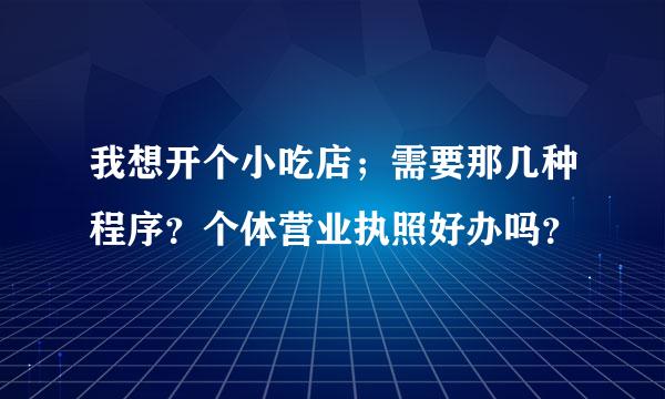 我想开个小吃店；需要那几种程序？个体营业执照好办吗？