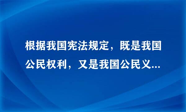 根据我国宪法规定，既是我国公民权利，又是我国公民义务的是什么权