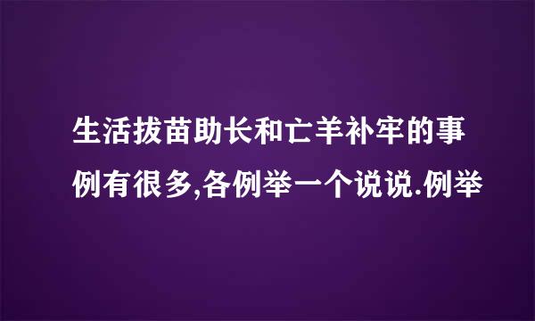 生活拔苗助长和亡羊补牢的事例有很多,各例举一个说说.例举