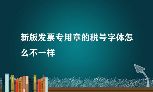 新版发票专用章的税号字体怎么不一样